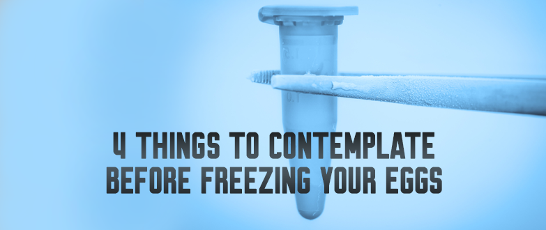 4 Things To Contemplate Before Freezing Your Eggs